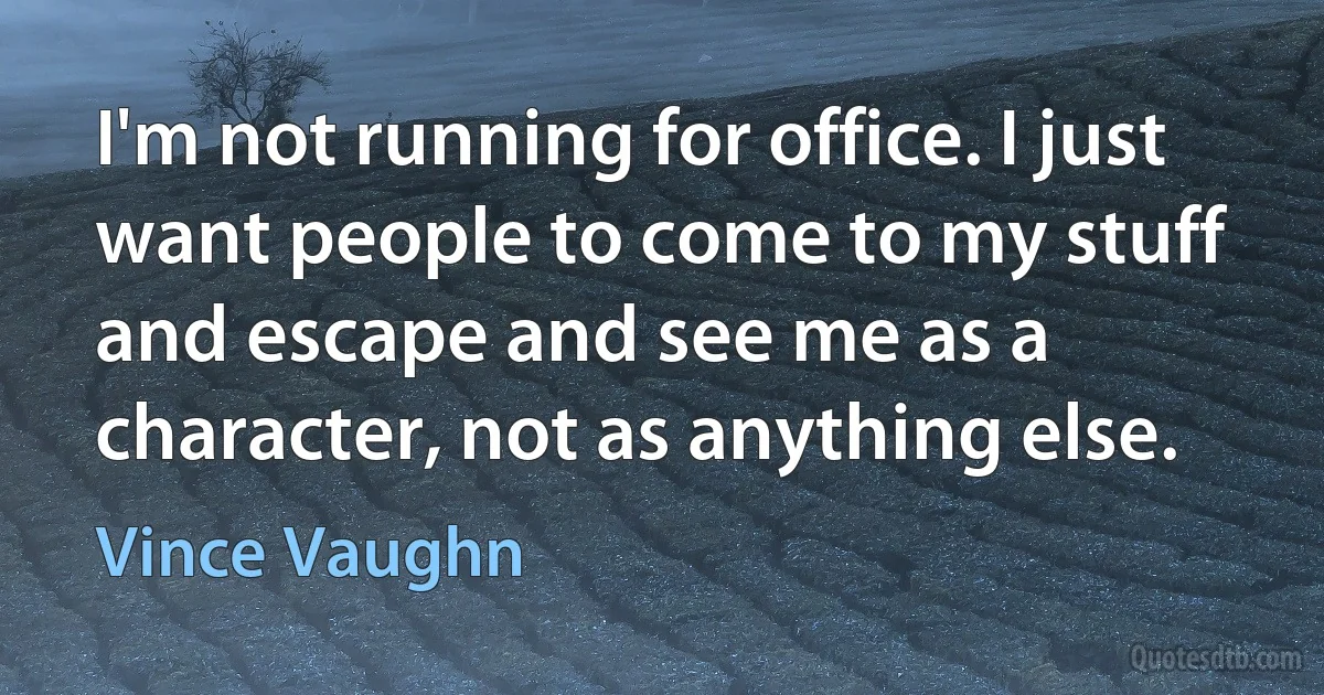 I'm not running for office. I just want people to come to my stuff and escape and see me as a character, not as anything else. (Vince Vaughn)