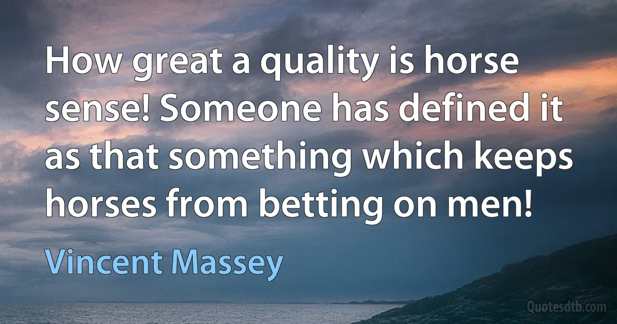 How great a quality is horse sense! Someone has defined it as that something which keeps horses from betting on men! (Vincent Massey)