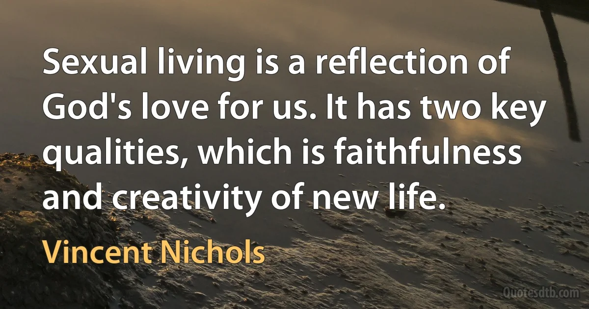 Sexual living is a reflection of God's love for us. It has two key qualities, which is faithfulness and creativity of new life. (Vincent Nichols)