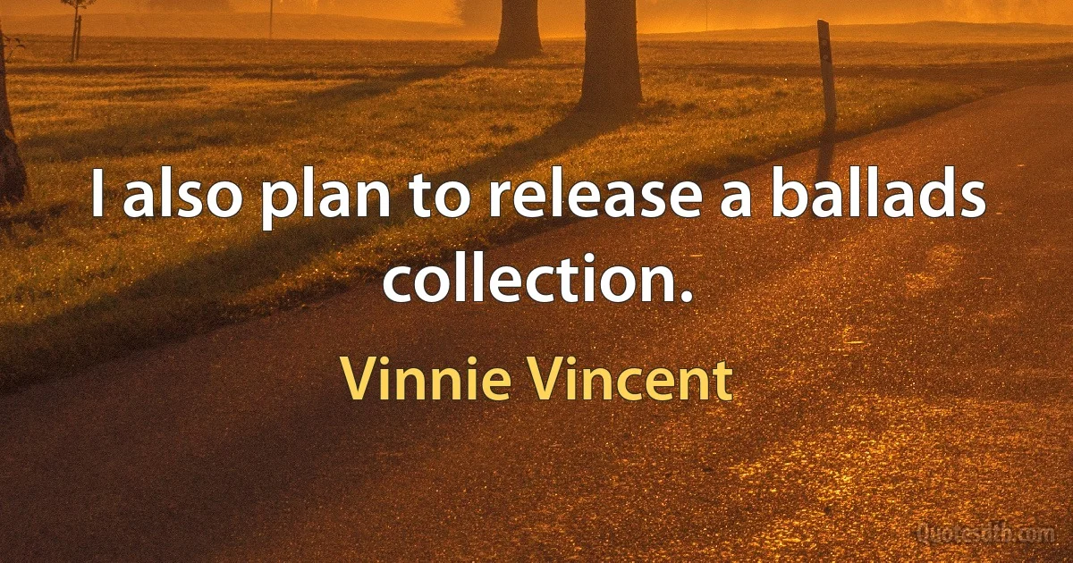 I also plan to release a ballads collection. (Vinnie Vincent)