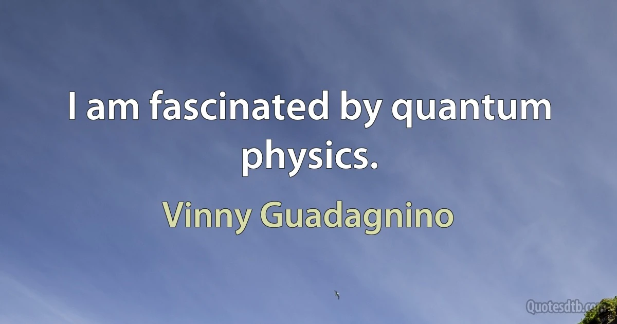 I am fascinated by quantum physics. (Vinny Guadagnino)