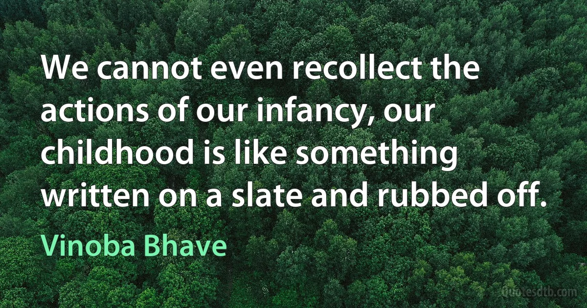 We cannot even recollect the actions of our infancy, our childhood is like something written on a slate and rubbed off. (Vinoba Bhave)