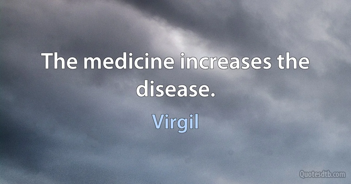 The medicine increases the disease. (Virgil)