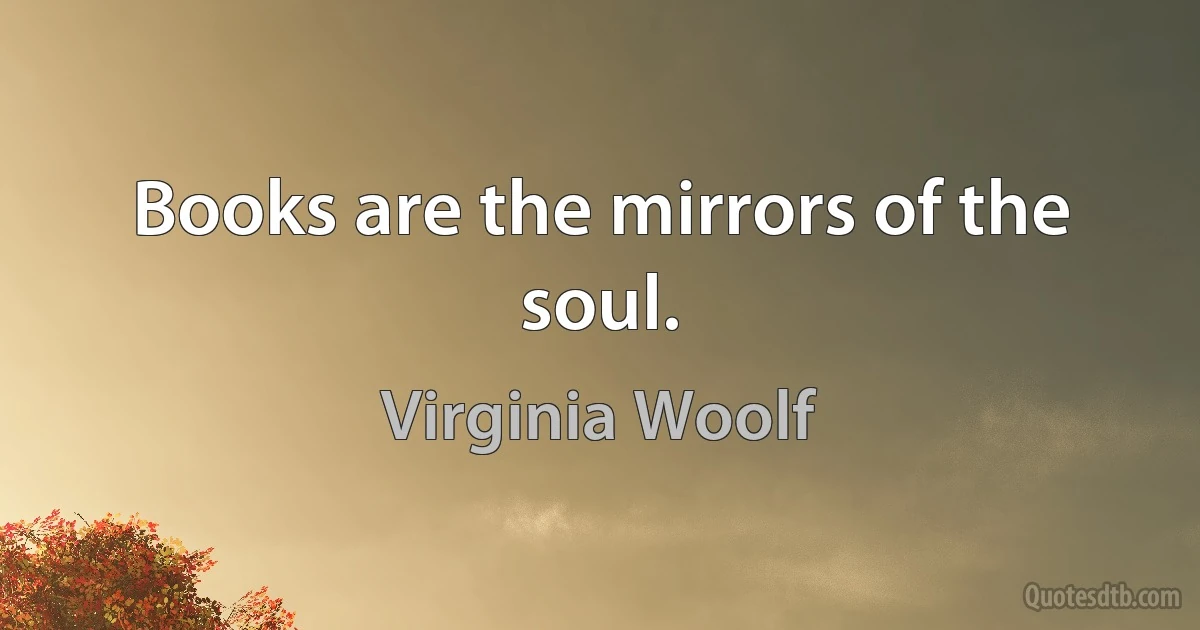 Books are the mirrors of the soul. (Virginia Woolf)