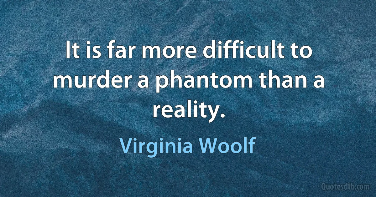 It is far more difficult to murder a phantom than a reality. (Virginia Woolf)