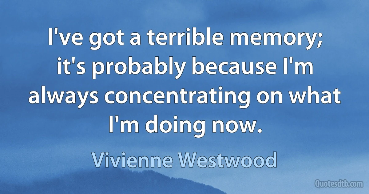 I've got a terrible memory; it's probably because I'm always concentrating on what I'm doing now. (Vivienne Westwood)