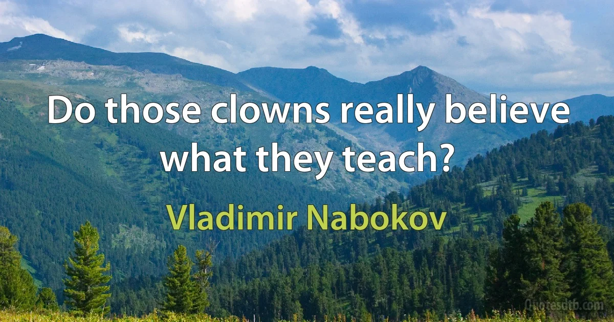 Do those clowns really believe what they teach? (Vladimir Nabokov)