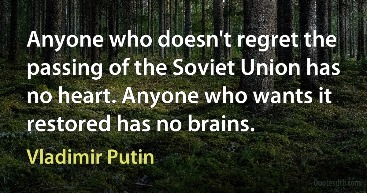 Anyone who doesn't regret the passing of the Soviet Union has no heart. Anyone who wants it restored has no brains. (Vladimir Putin)