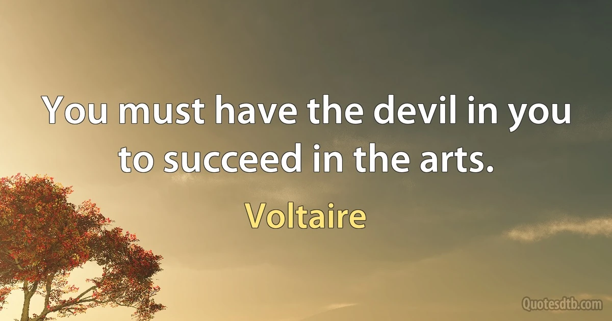 You must have the devil in you to succeed in the arts. (Voltaire)