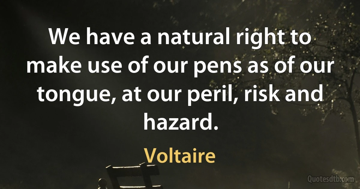 We have a natural right to make use of our pens as of our tongue, at our peril, risk and hazard. (Voltaire)