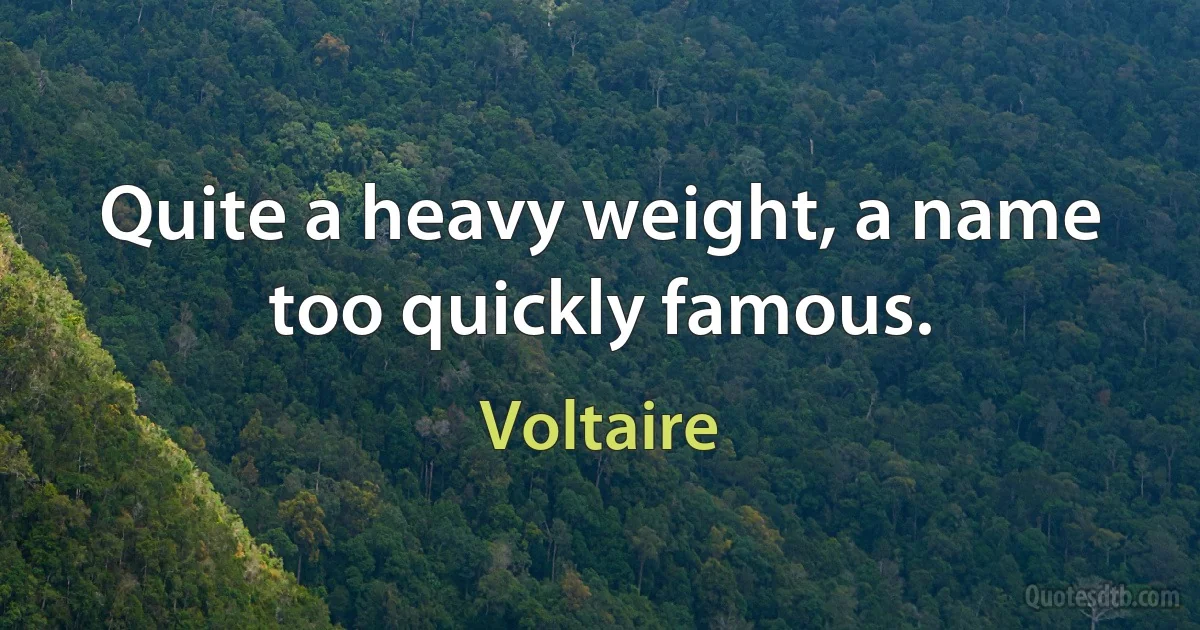 Quite a heavy weight, a name too quickly famous. (Voltaire)