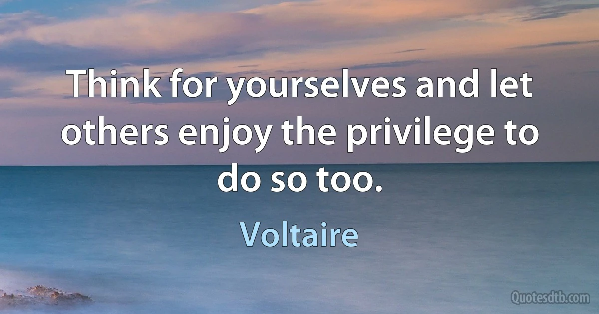 Think for yourselves and let others enjoy the privilege to do so too. (Voltaire)