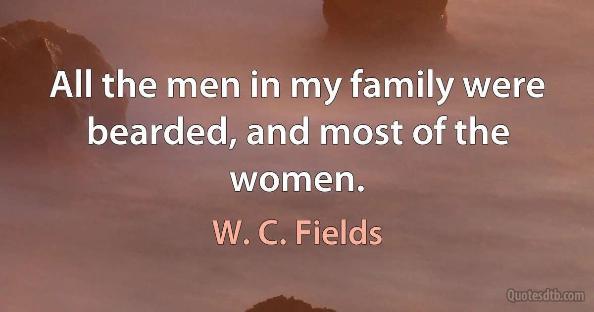 All the men in my family were bearded, and most of the women. (W. C. Fields)