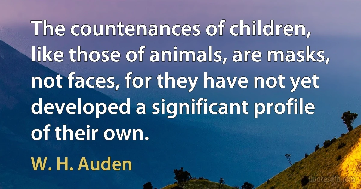 The countenances of children, like those of animals, are masks, not faces, for they have not yet developed a significant profile of their own. (W. H. Auden)