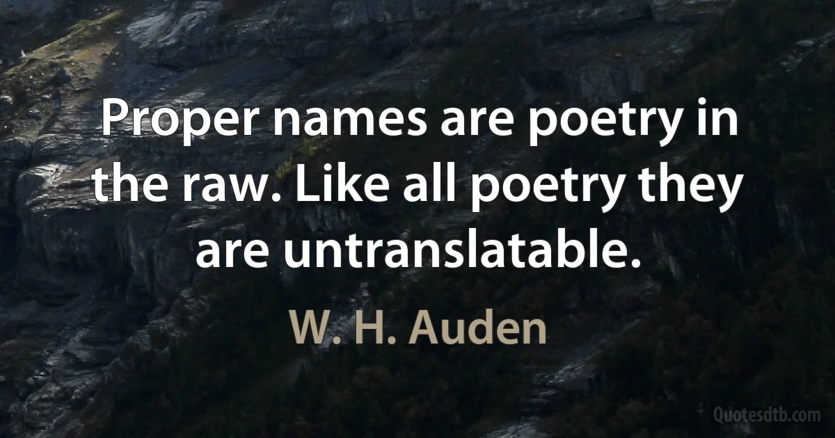 Proper names are poetry in the raw. Like all poetry they are untranslatable. (W. H. Auden)