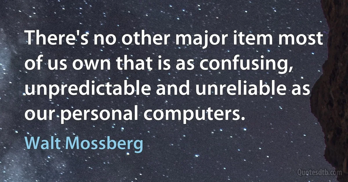 There's no other major item most of us own that is as confusing, unpredictable and unreliable as our personal computers. (Walt Mossberg)