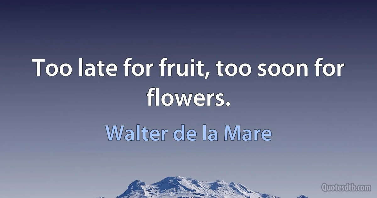 Too late for fruit, too soon for flowers. (Walter de la Mare)