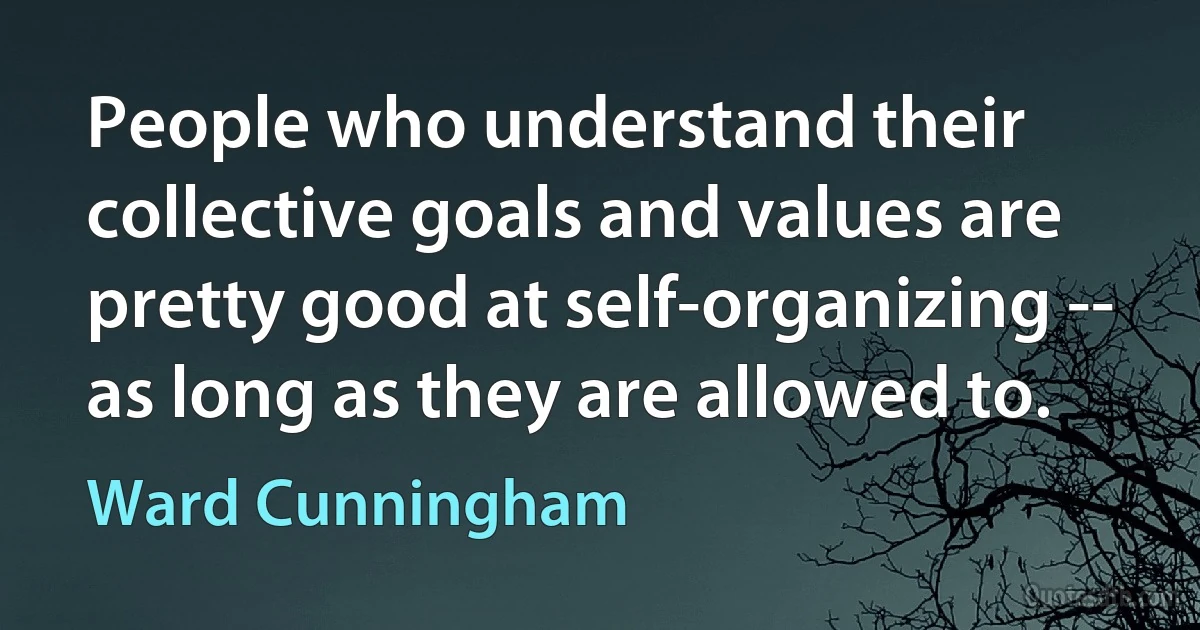 People who understand their collective goals and values are pretty good at self-organizing -- as long as they are allowed to. (Ward Cunningham)