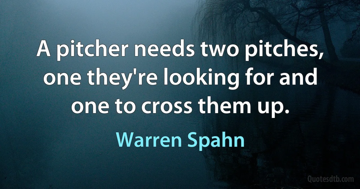 A pitcher needs two pitches, one they're looking for and one to cross them up. (Warren Spahn)