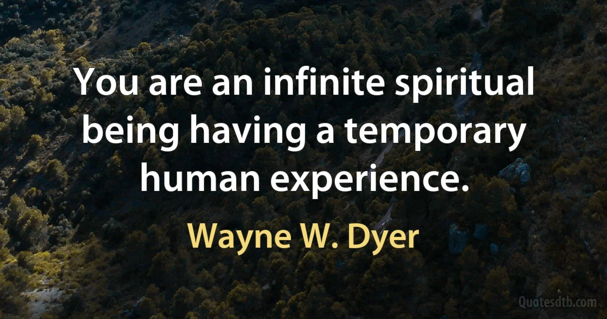 You are an infinite spiritual being having a temporary human experience. (Wayne W. Dyer)