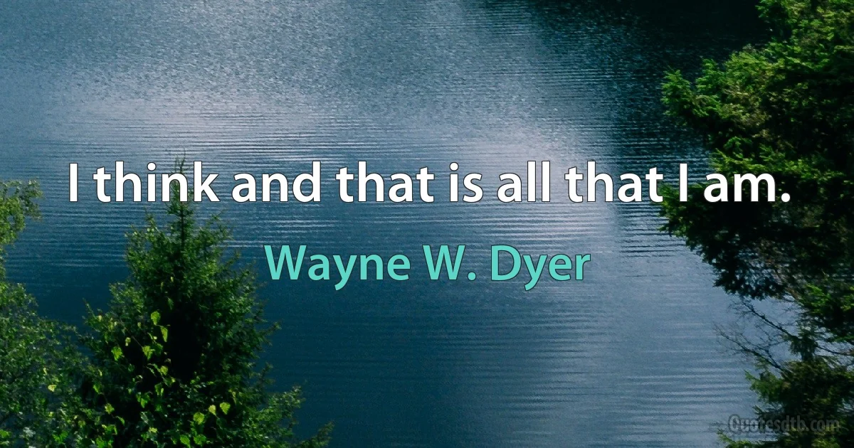 I think and that is all that I am. (Wayne W. Dyer)