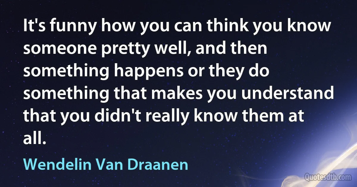 It's funny how you can think you know someone pretty well, and then something happens or they do something that makes you understand that you didn't really know them at all. (Wendelin Van Draanen)