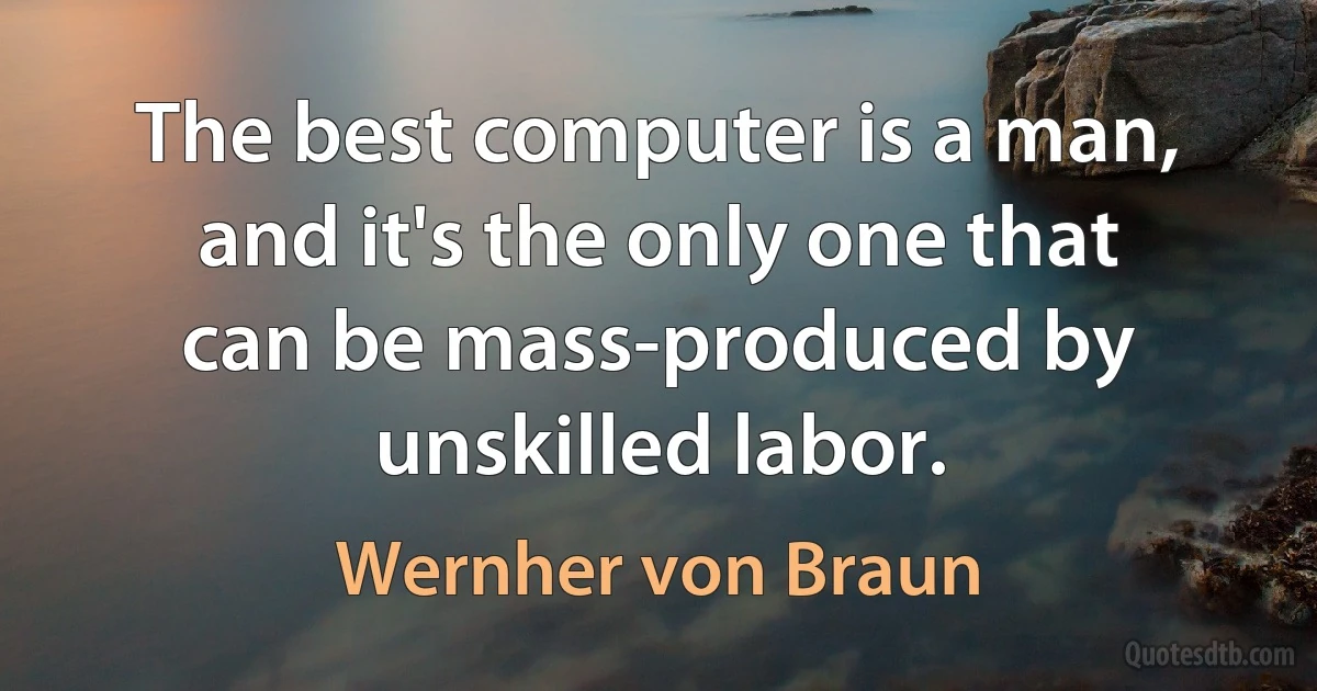 The best computer is a man, and it's the only one that can be mass-produced by unskilled labor. (Wernher von Braun)