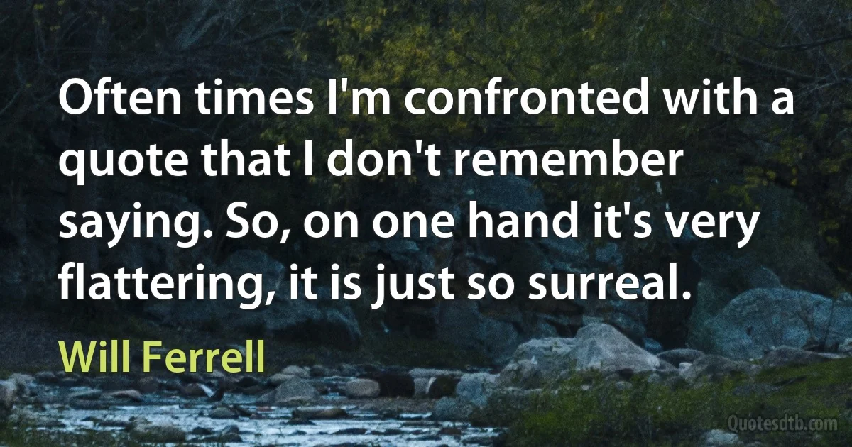 Often times I'm confronted with a quote that I don't remember saying. So, on one hand it's very flattering, it is just so surreal. (Will Ferrell)