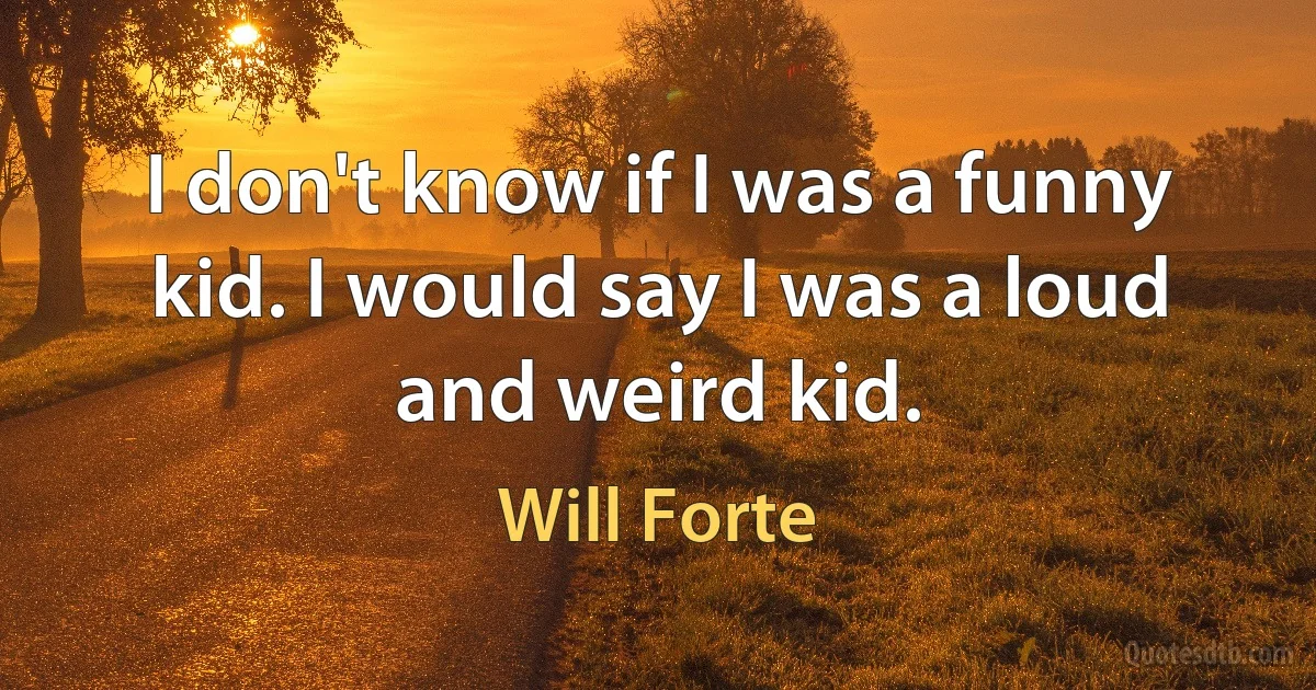 I don't know if I was a funny kid. I would say I was a loud and weird kid. (Will Forte)