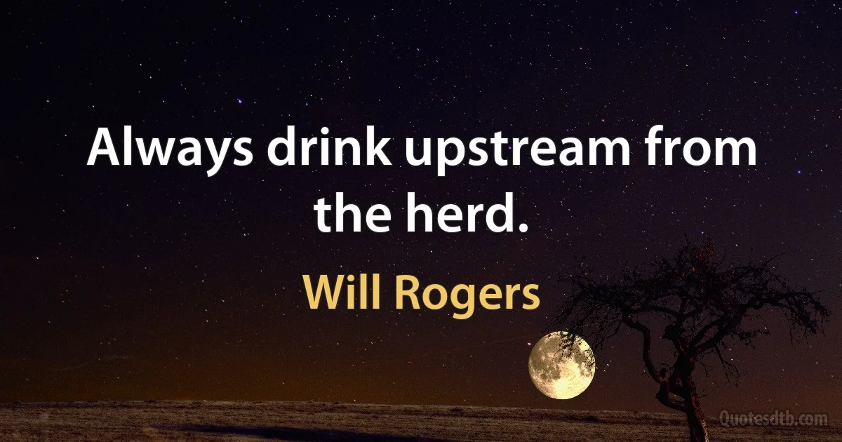 Always drink upstream from the herd. (Will Rogers)