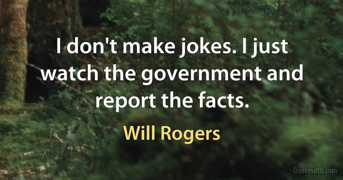 I don't make jokes. I just watch the government and report the facts. (Will Rogers)