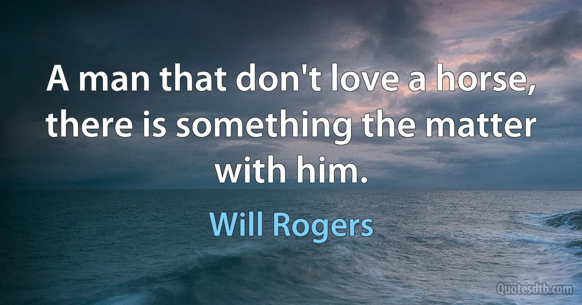 A man that don't love a horse, there is something the matter with him. (Will Rogers)