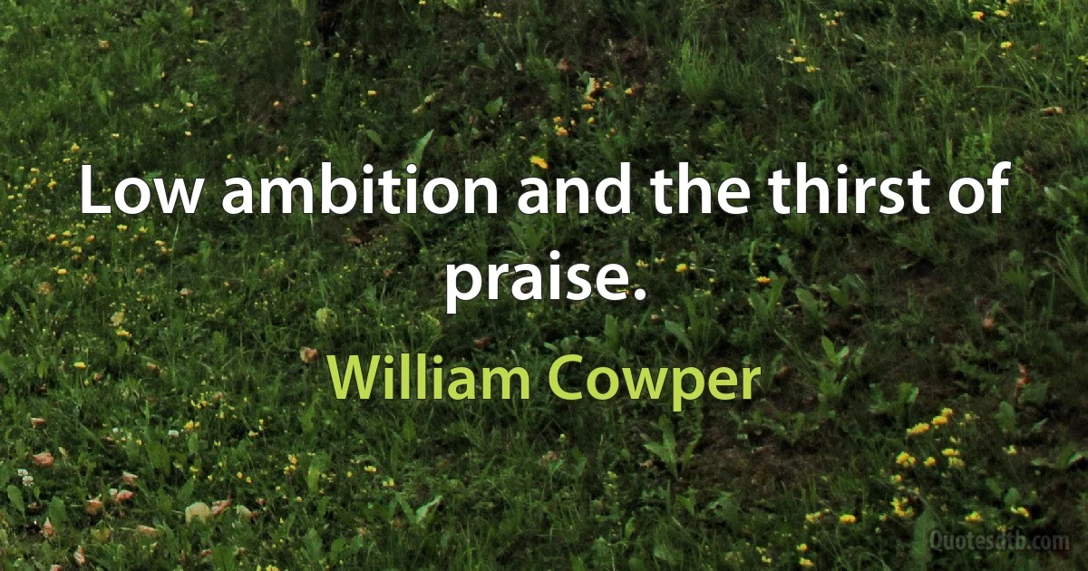 Low ambition and the thirst of praise. (William Cowper)