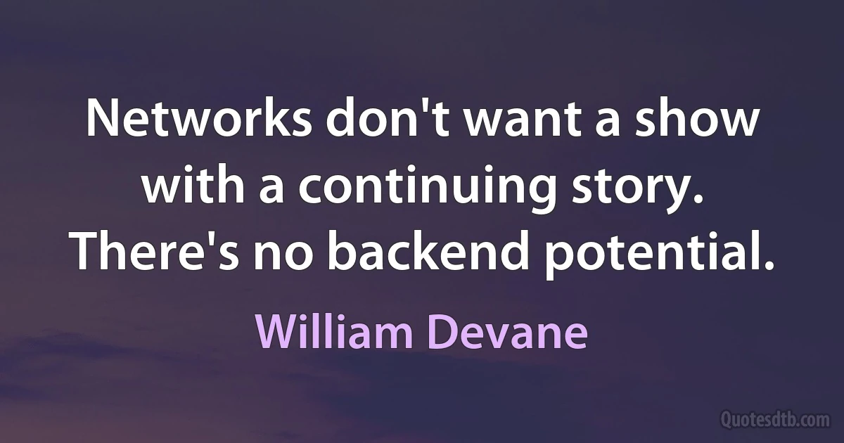 Networks don't want a show with a continuing story. There's no backend potential. (William Devane)