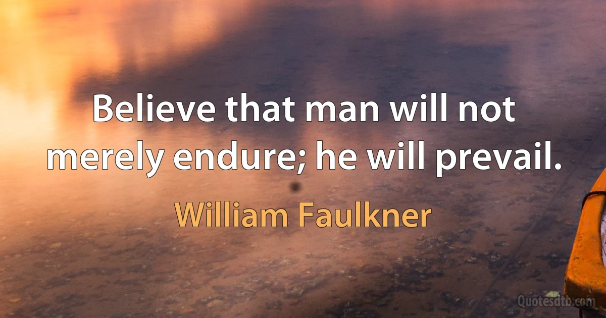 Believe that man will not merely endure; he will prevail. (William Faulkner)