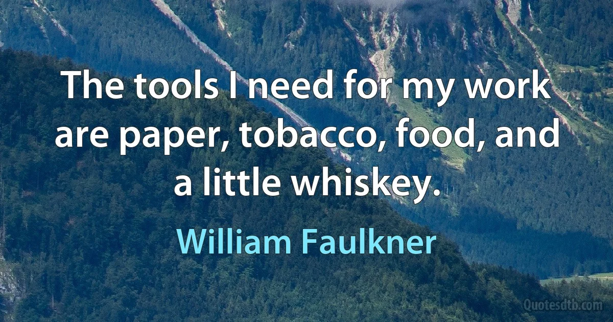 The tools I need for my work are paper, tobacco, food, and a little whiskey. (William Faulkner)