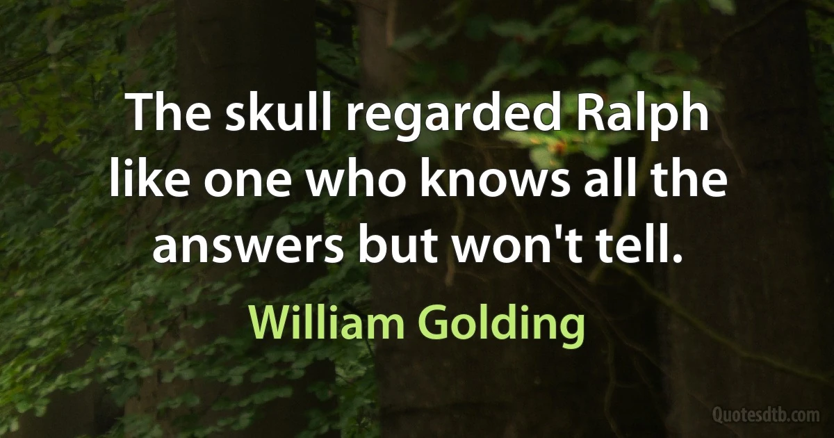 The skull regarded Ralph like one who knows all the answers but won't tell. (William Golding)