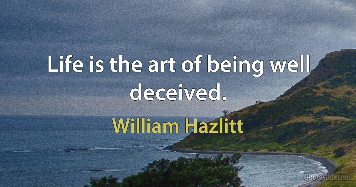 Life is the art of being well deceived. (William Hazlitt)