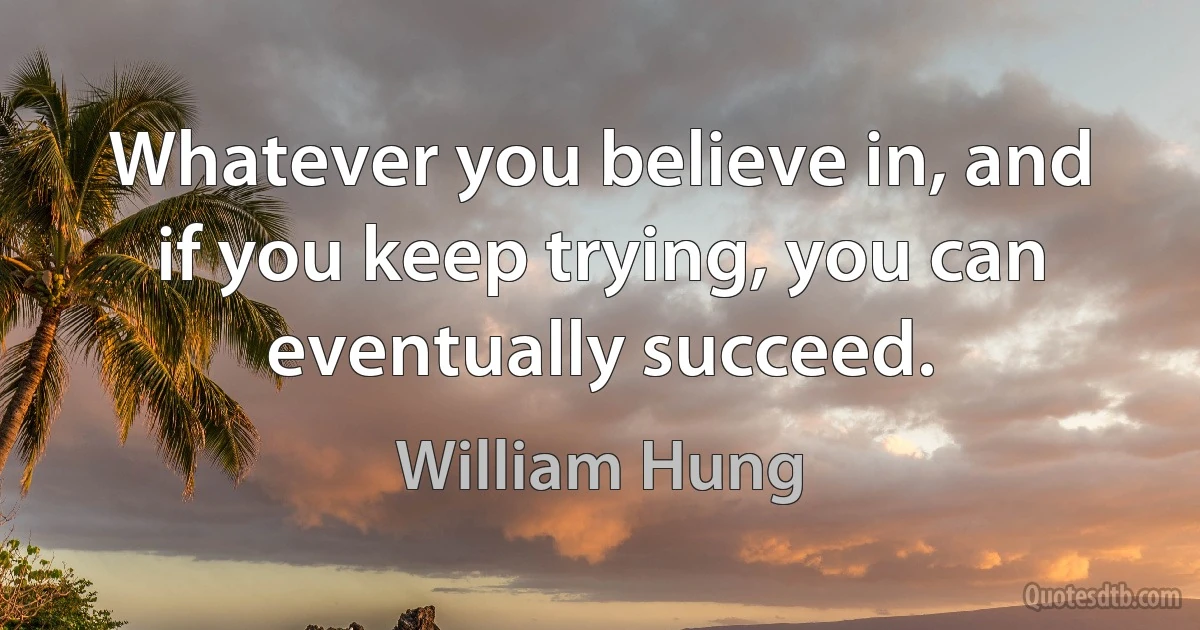 Whatever you believe in, and if you keep trying, you can eventually succeed. (William Hung)