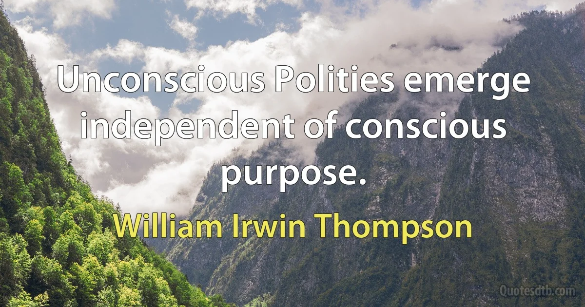 Unconscious Polities emerge independent of conscious purpose. (William Irwin Thompson)