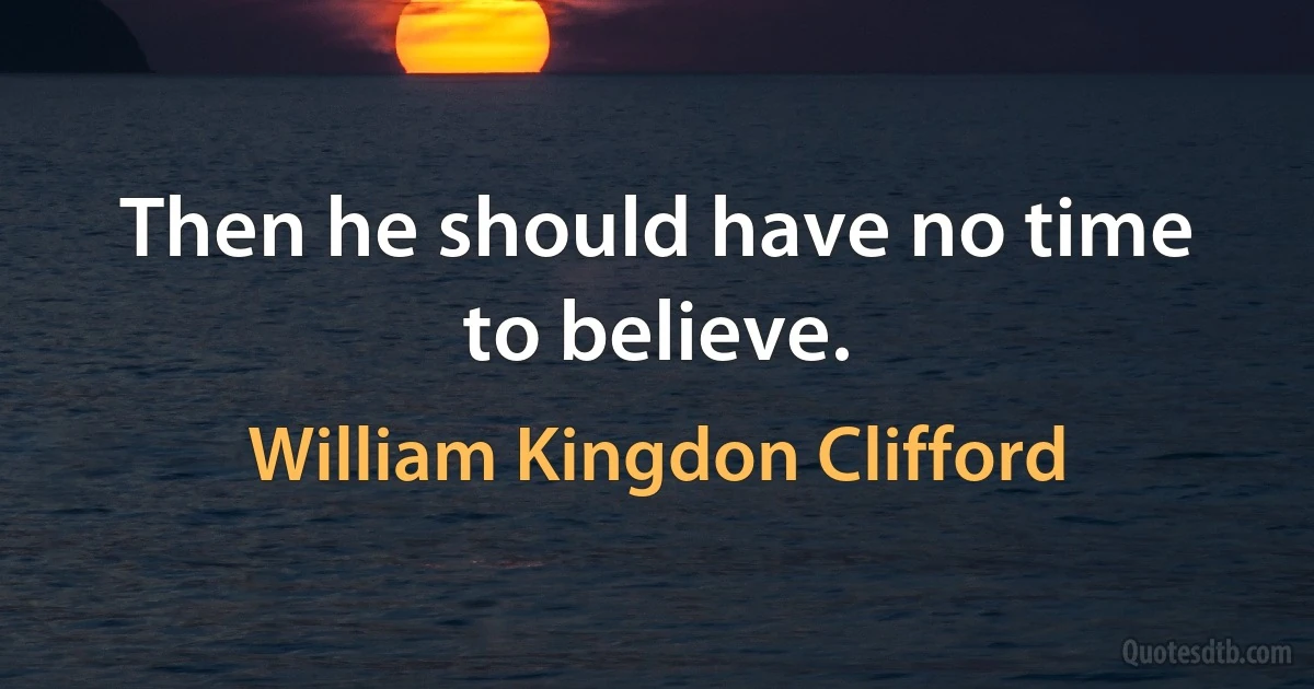 Then he should have no time to believe. (William Kingdon Clifford)