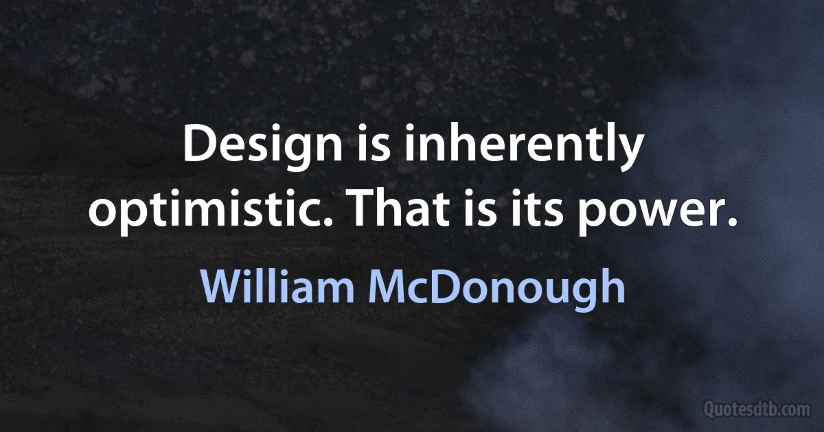 Design is inherently optimistic. That is its power. (William McDonough)