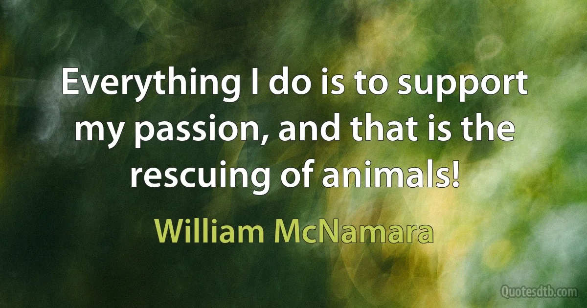 Everything I do is to support my passion, and that is the rescuing of animals! (William McNamara)