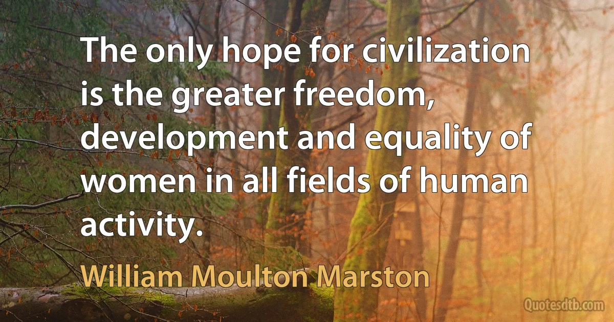 The only hope for civilization is the greater freedom, development and equality of women in all fields of human activity. (William Moulton Marston)