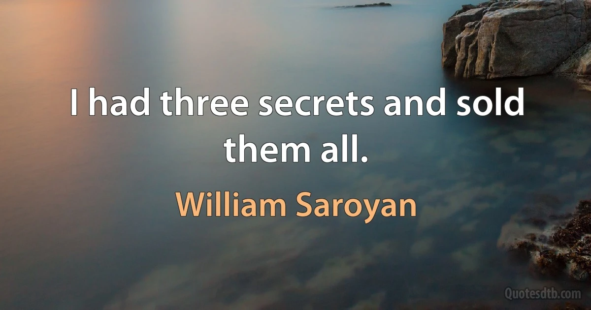 I had three secrets and sold them all. (William Saroyan)