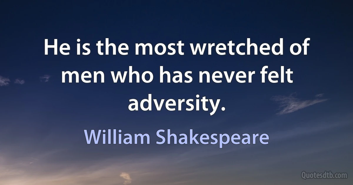 He is the most wretched of men who has never felt adversity. (William Shakespeare)