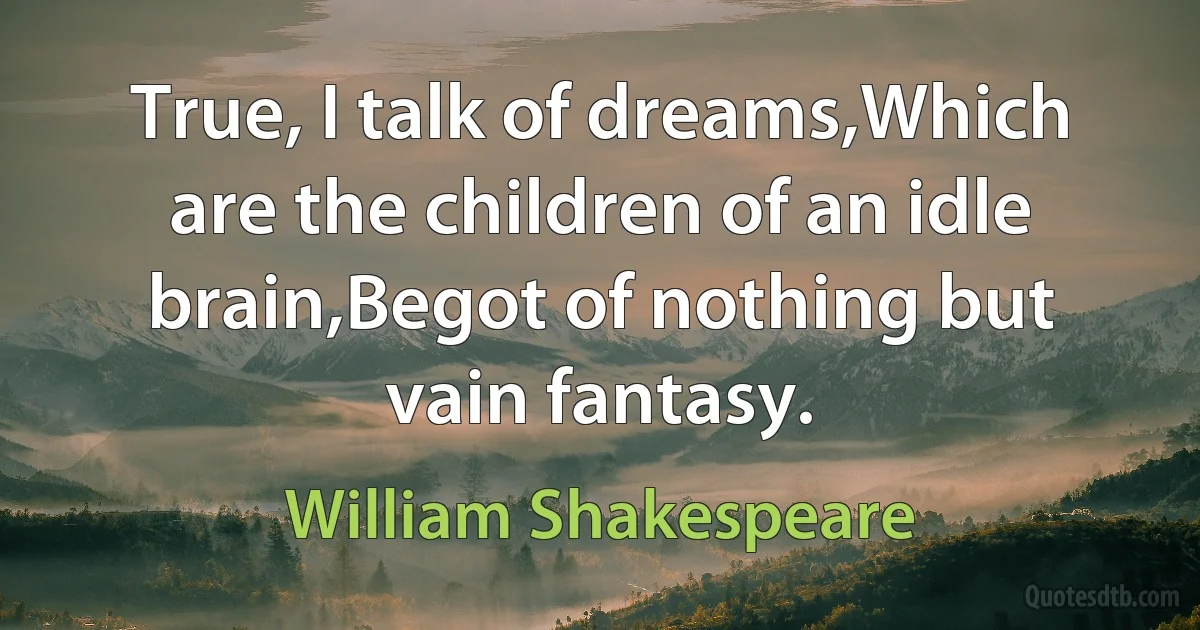 True, I talk of dreams,Which are the children of an idle brain,Begot of nothing but vain fantasy. (William Shakespeare)