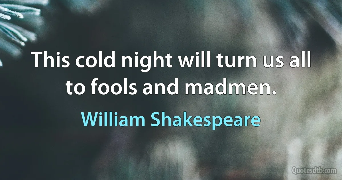 This cold night will turn us all to fools and madmen. (William Shakespeare)