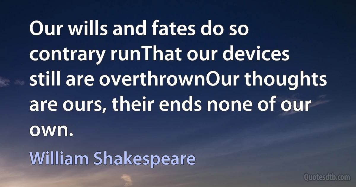 Our wills and fates do so contrary runThat our devices still are overthrownOur thoughts are ours, their ends none of our own. (William Shakespeare)