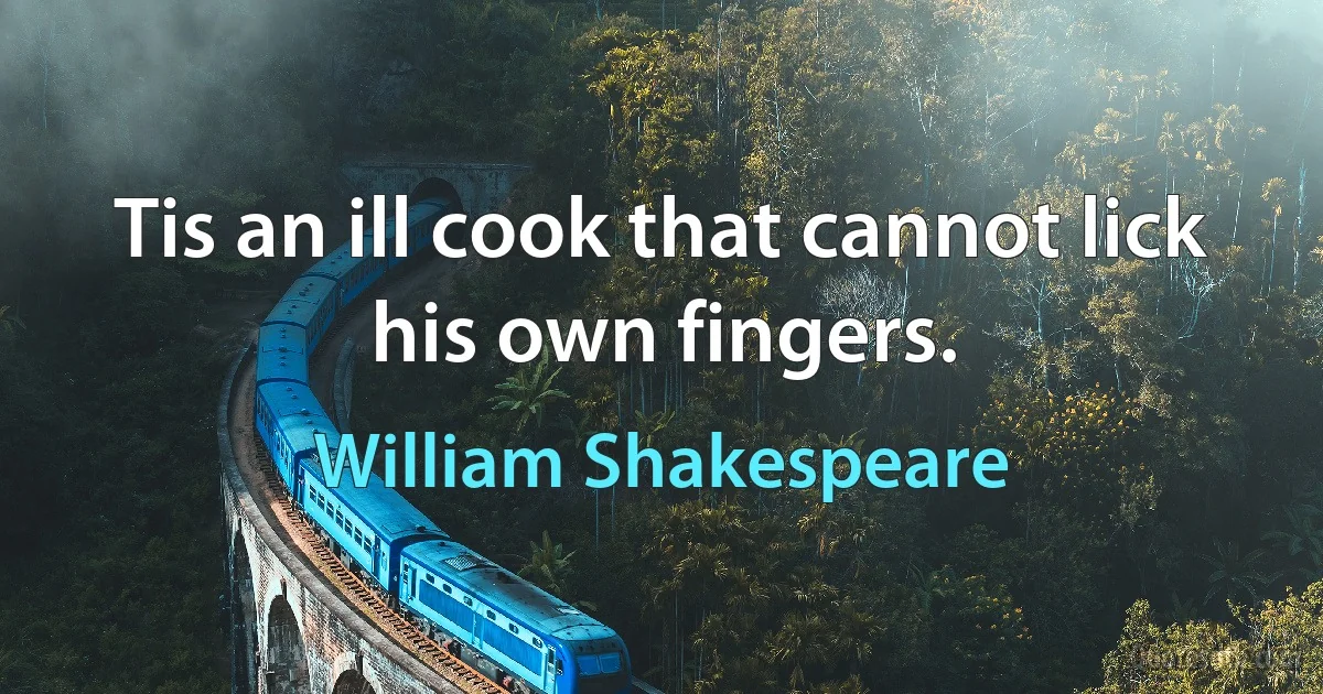 Tis an ill cook that cannot lick his own fingers. (William Shakespeare)